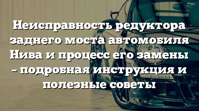 Неисправность редуктора заднего моста автомобиля Нива и процесс его замены – подробная инструкция и полезные советы