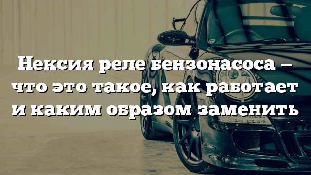 Нексия реле бензонасоса — что это такое, как работает и каким образом заменить