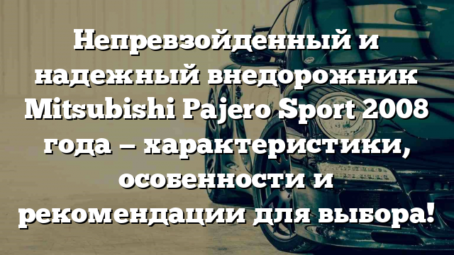 Непревзойденный и надежный внедорожник Mitsubishi Pajero Sport 2008 года — характеристики, особенности и рекомендации для выбора!