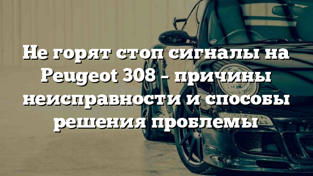 Не горят стоп сигналы на Peugeot 308 – причины неисправности и способы решения проблемы