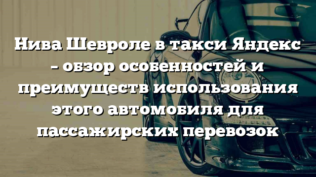 Нива Шевроле в такси Яндекс – обзор особенностей и преимуществ использования этого автомобиля для пассажирских перевозок