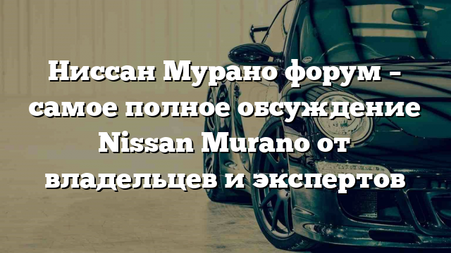 Ниссан Мурано форум – самое полное обсуждение Nissan Murano от владельцев и экспертов