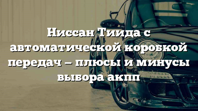 Ниссан Тиида с автоматической коробкой передач — плюсы и минусы выбора акпп