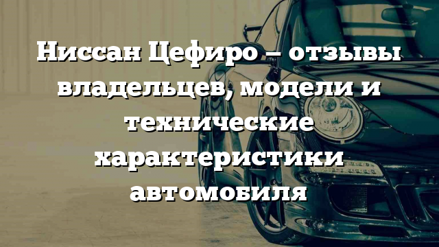 Ниссан Цефиро — отзывы владельцев, модели и технические характеристики автомобиля