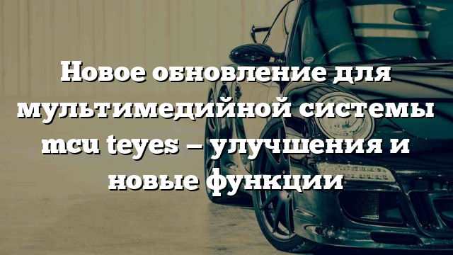 Новое обновление для мультимедийной системы mcu teyes — улучшения и новые функции