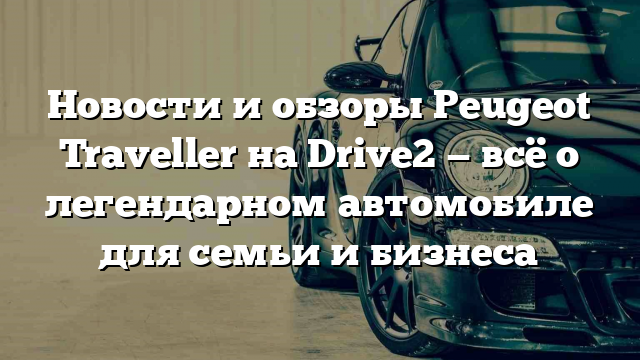 Новости и обзоры Peugeot Traveller на Drive2 — всё о легендарном автомобиле для семьи и бизнеса