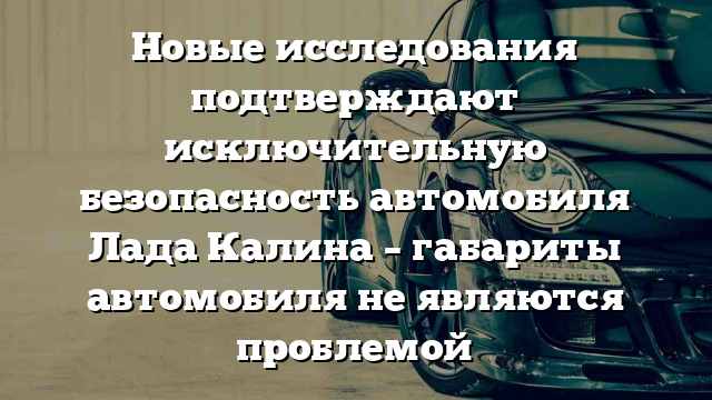 Новые исследования подтверждают исключительную безопасность автомобиля Лада Калина – габариты автомобиля не являются проблемой