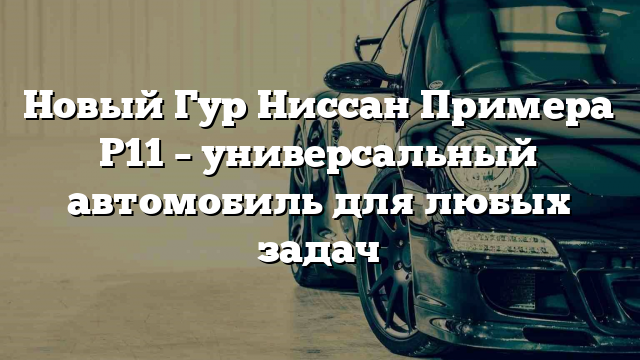 Новый Гур Ниссан Примера Р11 – универсальный автомобиль для любых задач