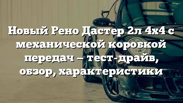 Новый Рено Дастер 2л 4х4 с механической коробкой передач — тест-драйв, обзор, характеристики