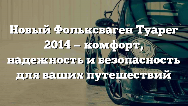 Новый Фольксваген Туарег 2014 — комфорт, надежность и безопасность для ваших путешествий