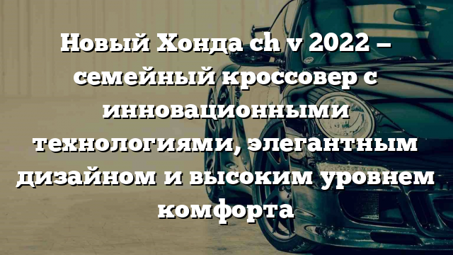 Новый Хонда ch v 2022 — семейный кроссовер с инновационными технологиями, элегантным дизайном и высоким уровнем комфорта