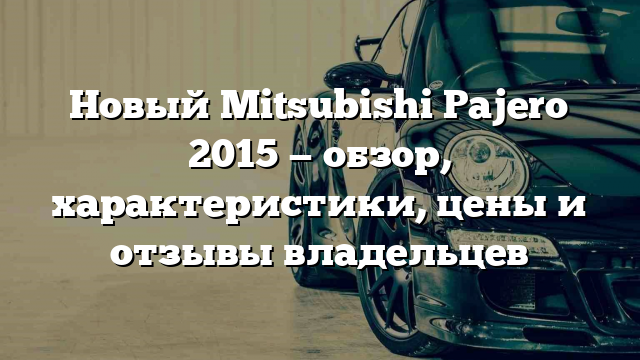 Новый Mitsubishi Pajero 2015 — обзор, характеристики, цены и отзывы владельцев