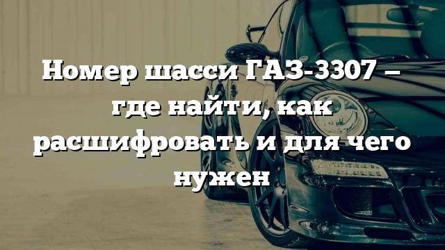 Номер шасси ГАЗ-3307 — где найти, как расшифровать и для чего нужен