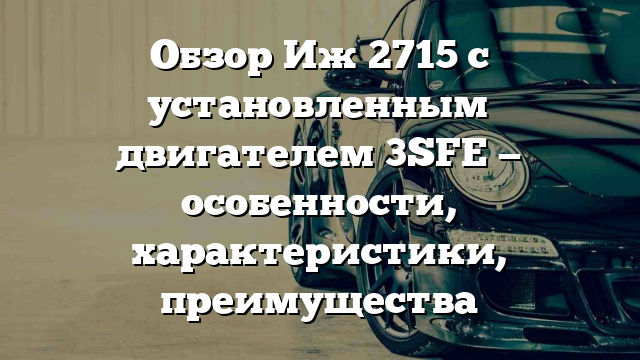 Обзор Иж 2715 с установленным двигателем 3SFE — особенности, характеристики, преимущества