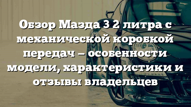 Обзор Мазда 3 2 литра с механической коробкой передач — особенности модели, характеристики и отзывы владельцев