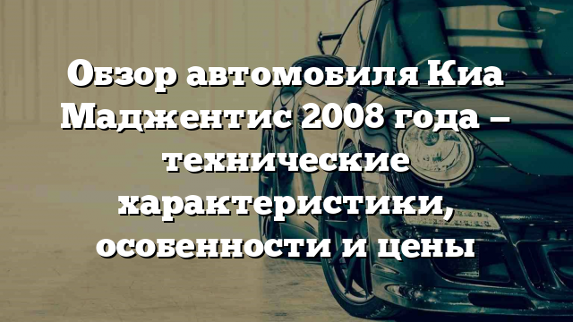 Обзор автомобиля Киа Маджентис 2008 года — технические характеристики, особенности и цены