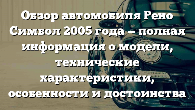 Обзор автомобиля Рено Симбол 2005 года — полная информация о модели, технические характеристики, особенности и достоинства