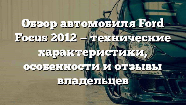 Обзор автомобиля Ford Focus 2012 — технические характеристики, особенности и отзывы владельцев