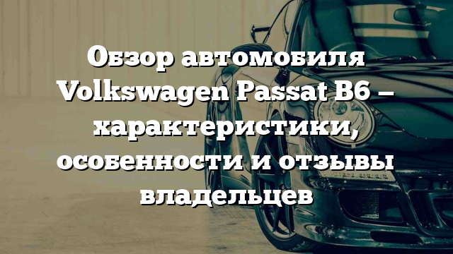 Обзор автомобиля Volkswagen Passat B6 — характеристики, особенности и отзывы владельцев