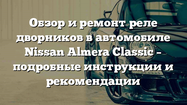 Обзор и ремонт реле дворников в автомобиле Nissan Almera Classic – подробные инструкции и рекомендации