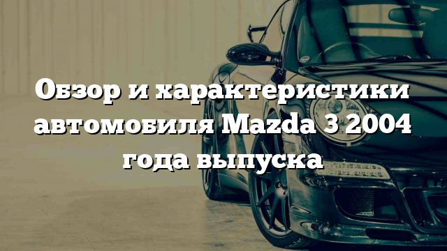 Обзор и характеристики автомобиля Mazda 3 2004 года выпуска