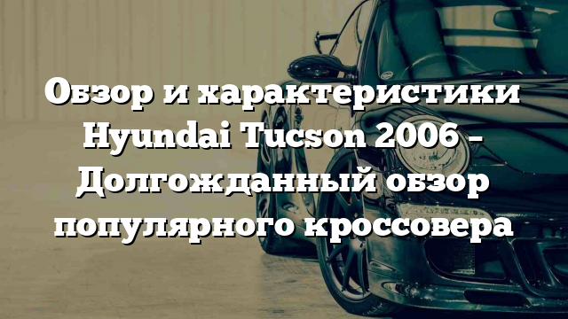 Обзор и характеристики Hyundai Tucson 2006 – Долгожданный обзор популярного кроссовера