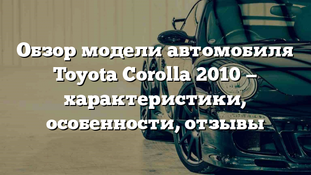 Обзор модели автомобиля Toyota Corolla 2010 — характеристики, особенности, отзывы