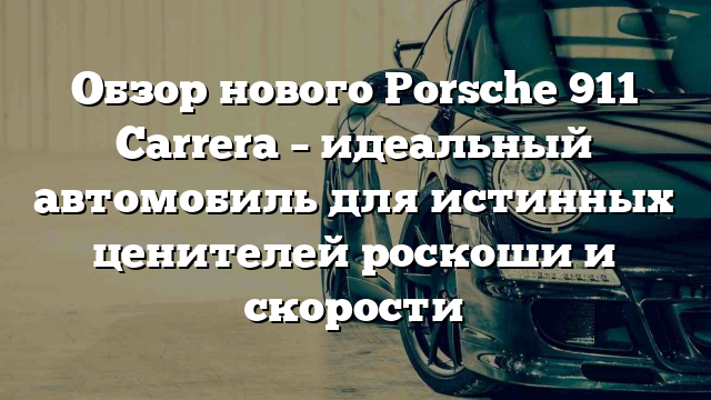 Обзор нового Porsche 911 Carrera – идеальный автомобиль для истинных ценителей роскоши и скорости