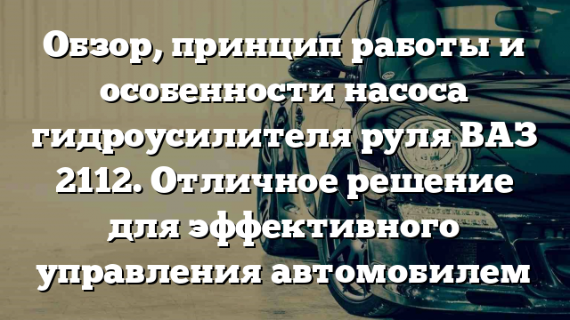 Обзор, принцип работы и особенности насоса гидроусилителя руля ВАЗ 2112. Отличное решение для эффективного управления автомобилем