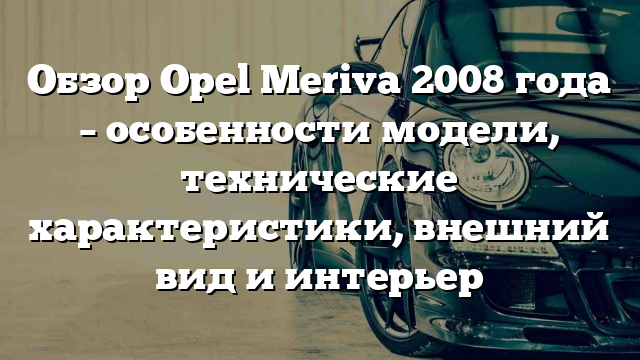 Обзор Opel Meriva 2008 года – особенности модели, технические характеристики, внешний вид и интерьер