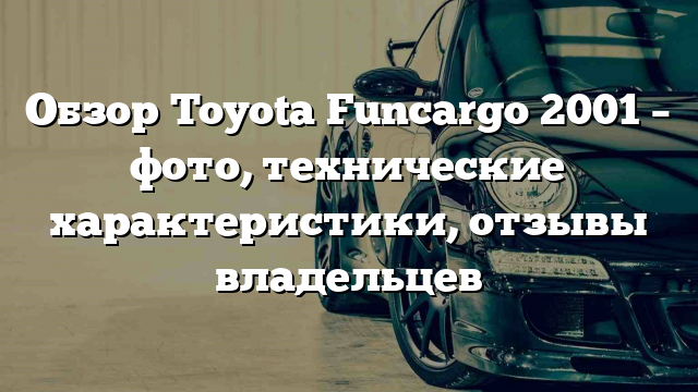 Обзор Toyota Funcargo 2001 – фото, технические характеристики, отзывы владельцев