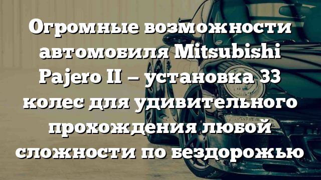 Огромные возможности автомобиля Mitsubishi Pajero II — установка 33 колес для удивительного прохождения любой сложности по бездорожью