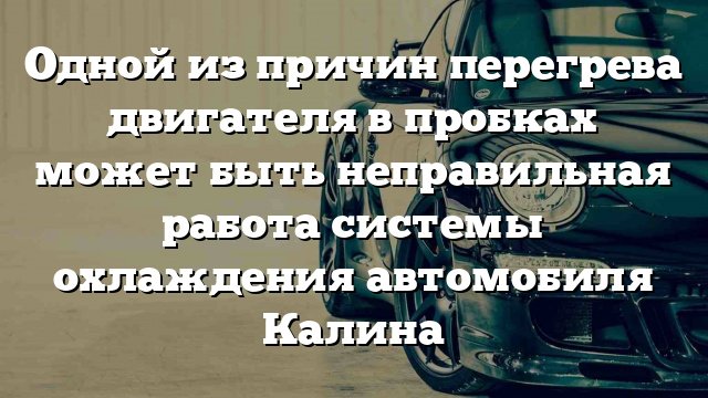 Одной из причин перегрева двигателя в пробках может быть неправильная работа системы охлаждения автомобиля Калина