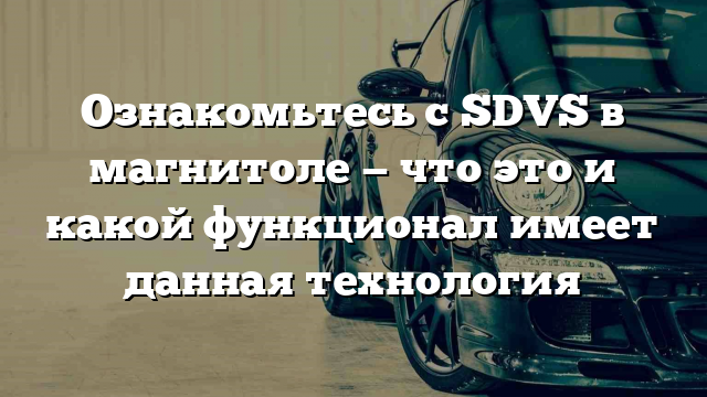 Ознакомьтесь с SDVS в магнитоле — что это и какой функционал имеет данная технология