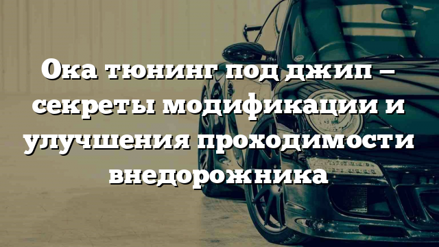 Ока тюнинг под джип — секреты модификации и улучшения проходимости внедорожника