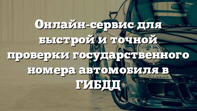 Онлайн-сервис для быстрой и точной проверки государственного номера автомобиля в ГИБДД