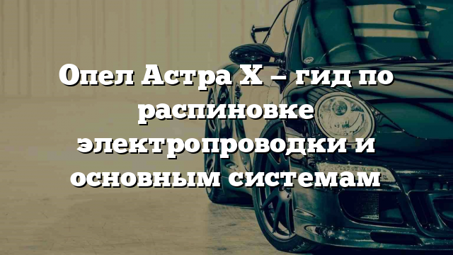 Опел Астра Х — гид по распиновке электропроводки и основным системам