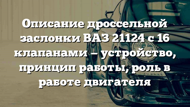 Описание дроссельной заслонки ВАЗ 21124 с 16 клапанами — устройство, принцип работы, роль в работе двигателя