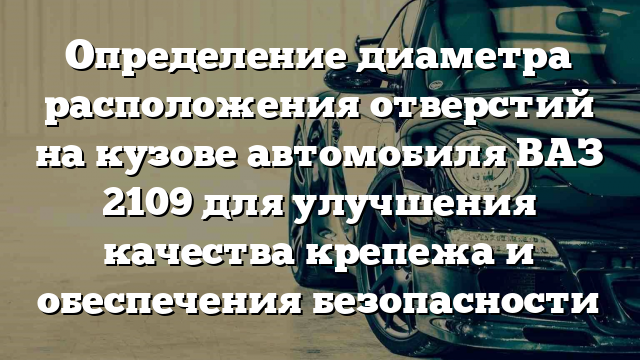 Определение диаметра расположения отверстий на кузове автомобиля ВАЗ 2109 для улучшения качества крепежа и обеспечения безопасности