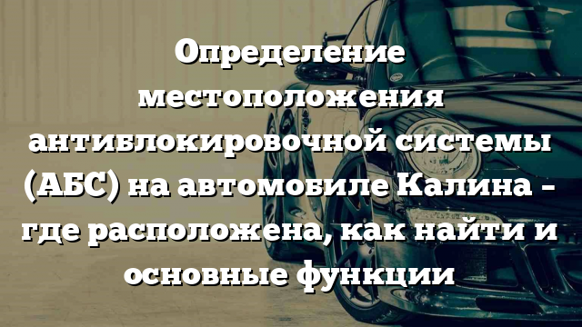 Определение местоположения антиблокировочной системы (АБС) на автомобиле Калина – где расположена, как найти и основные функции