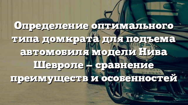 Определение оптимального типа домкрата для подъема автомобиля модели Нива Шевроле — сравнение преимуществ и особенностей