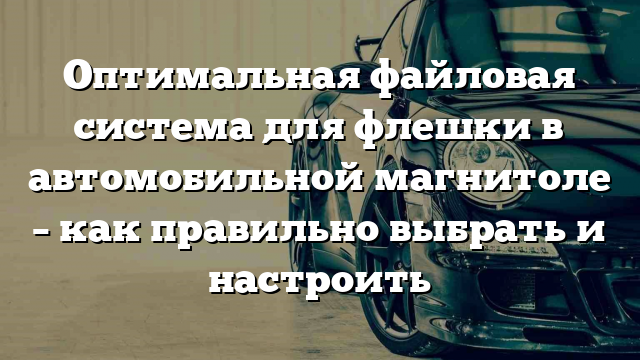 Оптимальная файловая система для флешки в автомобильной магнитоле – как правильно выбрать и настроить