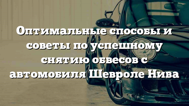 Оптимальные способы и советы по успешному снятию обвесов с автомобиля Шевроле Нива