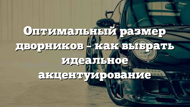 Оптимальный размер дворников – как выбрать идеальное акцентуирование