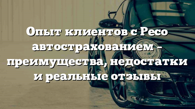 Опыт клиентов с Ресо автострахованием – преимущества, недостатки и реальные отзывы