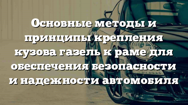 Основные методы и принципы крепления кузова газель к раме для обеспечения безопасности и надежности автомобиля