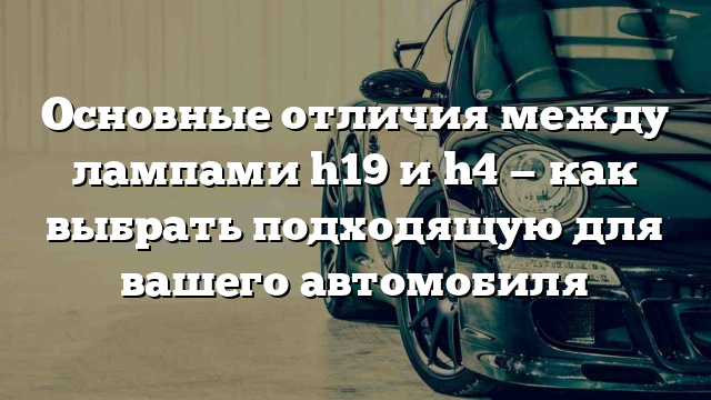 Основные отличия между лампами h19 и h4 — как выбрать подходящую для вашего автомобиля