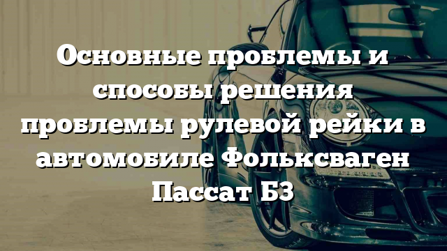 Основные проблемы и способы решения проблемы рулевой рейки в автомобиле Фольксваген Пассат Б3