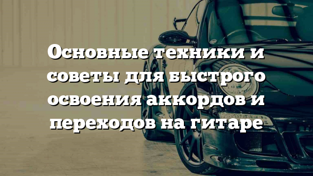 Основные техники и советы для быстрого освоения аккордов и переходов на гитаре