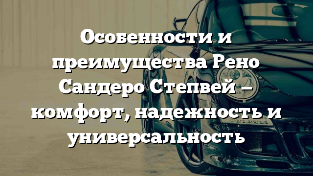 Особенности и преимущества Рено Сандеро Степвей — комфорт, надежность и универсальность